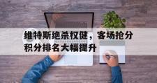 开云体育登录-关于维特斯绝杀权健，客场抢分积分排名大幅提升的信息