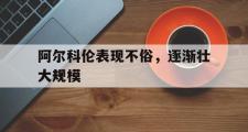 开云体育官方网站-阿尔科伦表现不俗，逐渐壮大规模的简单介绍