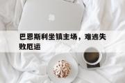 开云体育-关于巴恩斯利坐镇主场，难逃失败厄运的信息