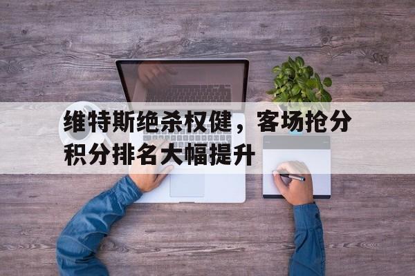 关于维特斯绝杀权健，客场抢分积分排名大幅提升的信息