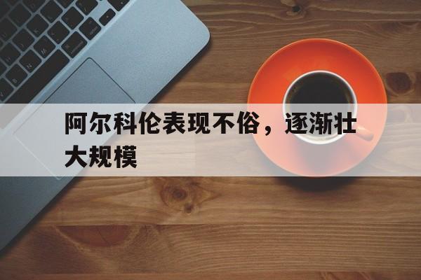 阿尔科伦表现不俗，逐渐壮大规模的简单介绍